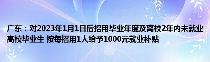 广东：对2023年1月1日后招用毕业年度及离校2年内未就业高校毕业生 按每招用1人给予1000元就业补贴