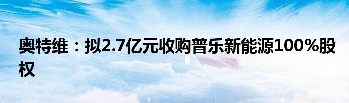 奥特维：拟2.7亿元收购普乐新能源100%股权