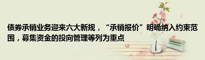 债券承销业务迎来六大新规，“承销报价”明确纳入约束范围，募集资金的投向管理等列为重点