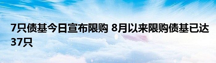 7只债基今日宣布限购 8月以来限购债基已达37只