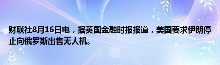 财联社8月16日电，据英国
时报报道，美国要求伊朗停止向俄罗斯出售无人机。