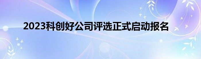 2023科创好公司评选正式启动报名