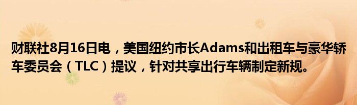 财联社8月16日电，美国纽约市长Adams和出租车与豪华轿车委员会（TLC）提议，针对共享出行车辆制定新规。