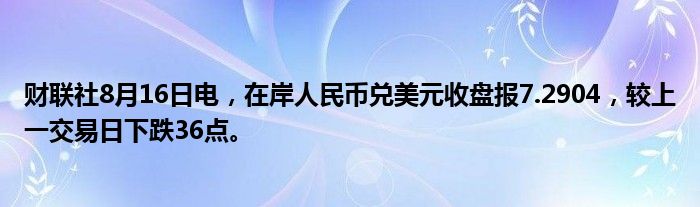 财联社8月16日电，在岸人民币兑美元收盘报7.2904，较上一交易日下跌36点。