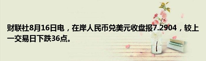 财联社8月16日电，在岸人民币兑美元收盘报7.2904，较上一交易日下跌36点。