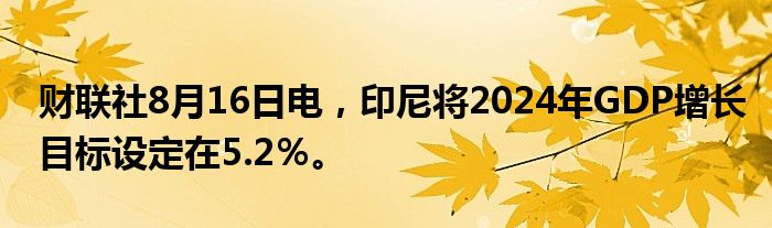 财联社8月16日电，印尼将2024年GDP增长目标设定在5.2％。