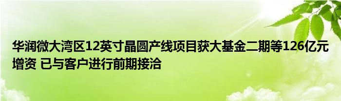 华润微大湾区12英寸晶圆产线项目获大基金二期等126亿元增资 已与客户进行前期接洽