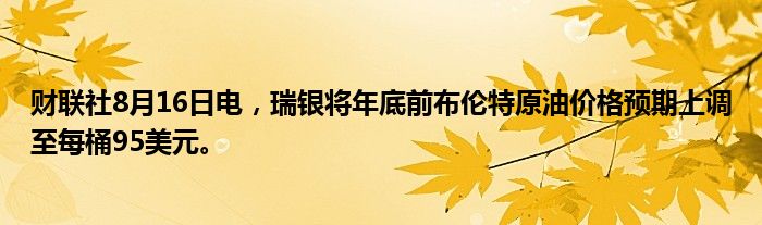 财联社8月16日电，瑞银将年底前布伦特原油价格预期上调至每桶95美元。