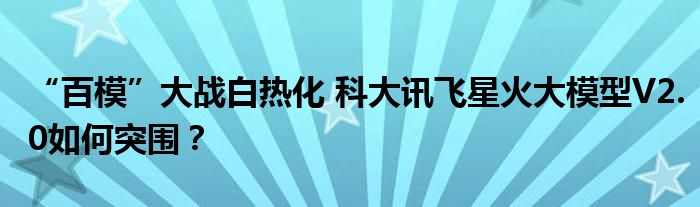 “百模”大战白热化 科大讯飞星火大模型V2.0如何突围？