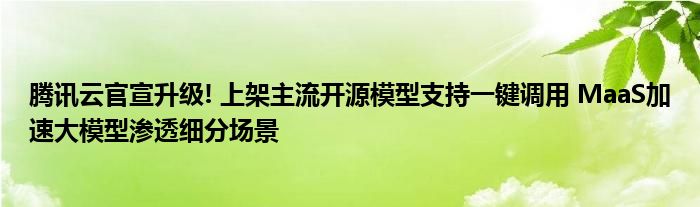 腾讯云官宣升级! 上架主流开源模型支持一键调用 MaaS加速大模型渗透细分场景