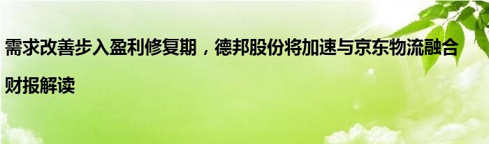 需求改善步入盈利修复期，德邦股份将加速与京东物流融合|财报解读