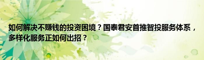 如何解决不赚钱的投资困境？国泰君安首推智投服务体系，多样化服务正如何出招？