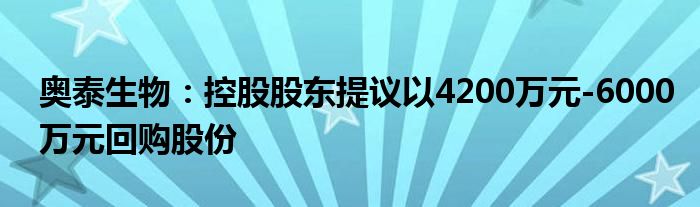 奥泰生物：控股股东提议以4200万元-6000万元回购股份