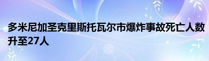 多米尼加圣克里斯托瓦尔市爆炸事故死亡人数升至27人