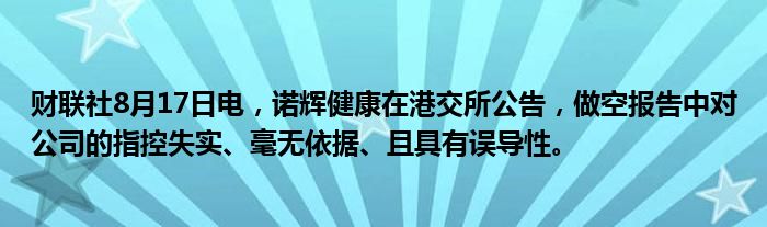 财联社8月17日电，诺辉健康在港交所公告，做空报告中对公司的指控失实、毫无依据、且具有误导性。