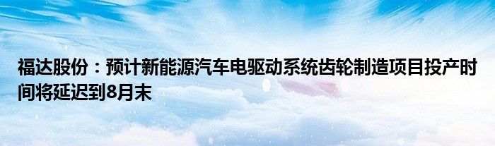 福达股份：预计新能源汽车电驱动系统齿轮制造项目投产时间将延迟到8月末