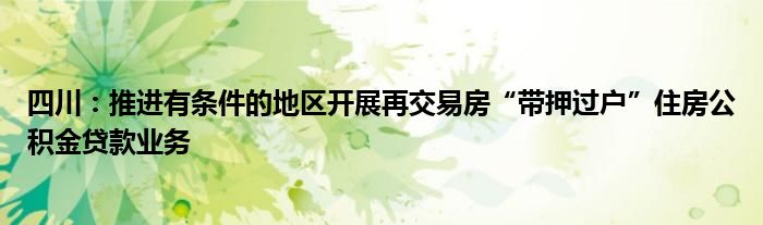 四川：推进有条件的地区开展再交易房“带押过户”住房公积金贷款业务