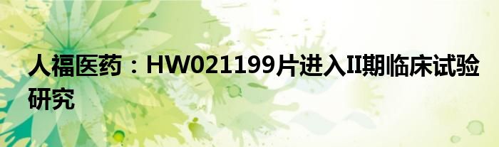 人福医药：HW021199片进入II期临床试验研究