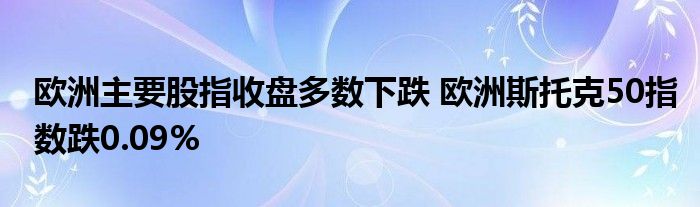 欧洲主要股指收盘多数下跌 欧洲斯托克50指数跌0.09%