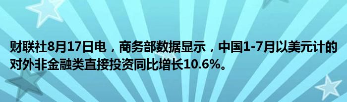 财联社8月17日电，商务部数据显示，中国1-7月以美元计的对外非
类直接投资同比增长10.6%。