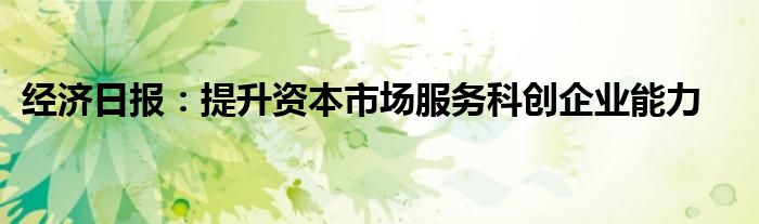 经济日报：提升资本市场服务科创企业能力