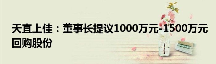 天宜上佳：董事长提议1000万元-1500万元回购股份