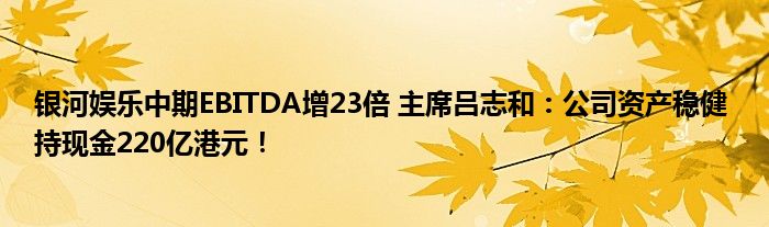 银河娱乐中期EBITDA增23倍 主席吕志和：公司资产稳健 持现金220亿港元！