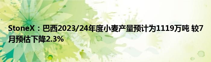 StoneX：巴西2023/24年度小麦产量预计为1119万吨 较7月预估下降2.3%