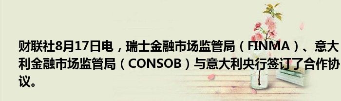 财联社8月17日电，瑞士
市场监管局（FINMA）、意大利
市场监管局（CONSOB）与意大利央行签订了合作协议。