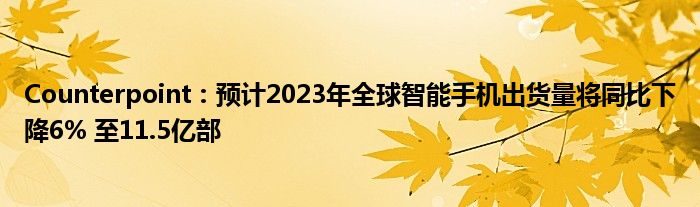 Counterpoint：预计2023年全球智能手机出货量将同比下降6% 至11.5亿部