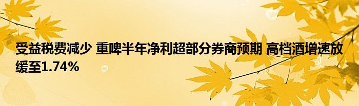 受益税费减少 重啤半年净利超部分券商预期 高档酒增速放缓至1.74%