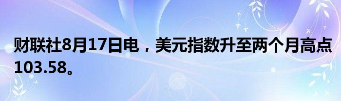 财联社8月17日电，美元指数升至两个月高点103.58。