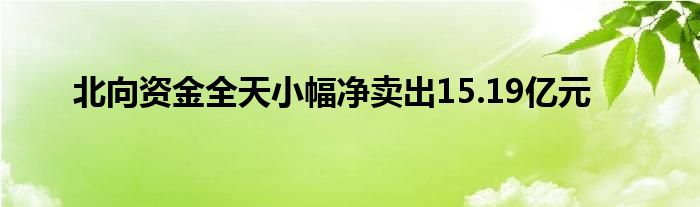 北向资金全天小幅净卖出15.19亿元