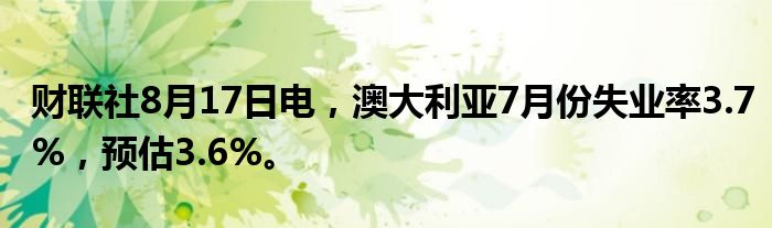 财联社8月17日电，澳大利亚7月份失业率3.7%，预估3.6%。