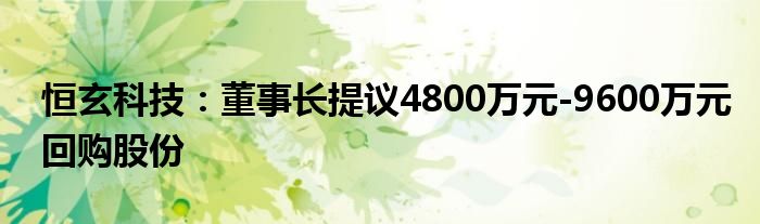 恒玄科技：董事长提议4800万元-9600万元回购股份