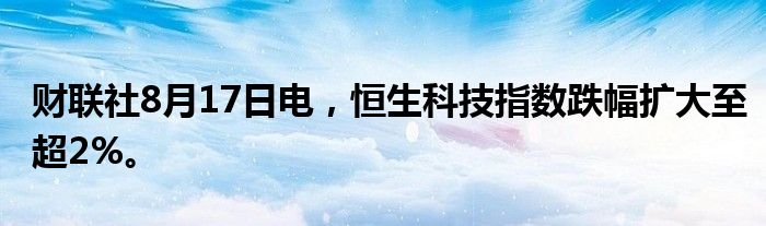 财联社8月17日电，恒生科技指数跌幅扩大至超2%。