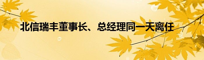 北信瑞丰董事长、总经理同一天离任