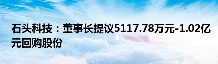 石头科技：董事长提议5117.78万元-1.02亿元回购股份