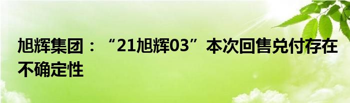 旭辉集团：“21旭辉03”本次回售兑付存在不确定性