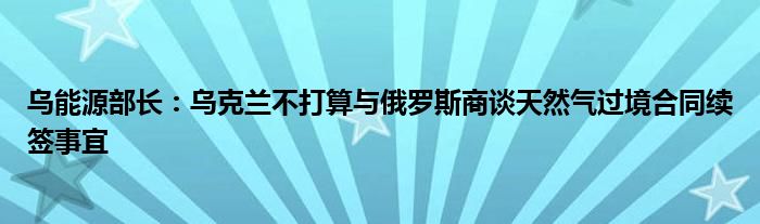 乌能源部长：乌克兰不打算与俄罗斯商谈天然气过境合同续签事宜