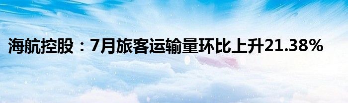 海航控股：7月旅客运输量环比上升21.38%