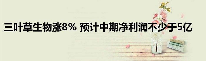 三叶草生物涨8% 预计中期净利润不少于5亿