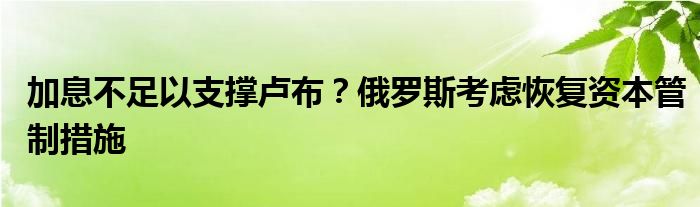 加息不足以支撑卢布？俄罗斯考虑恢复资本管制措施