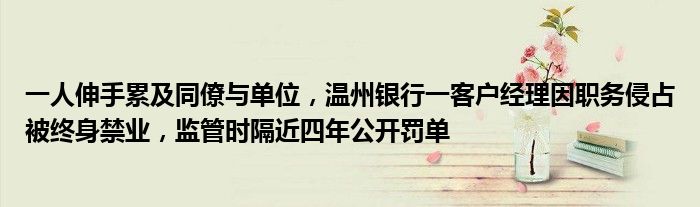 一人伸手累及同僚与单位，温州银行一客户经理因职务侵占被终身禁业，监管时隔近四年公开罚单