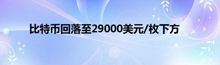 比特币回落至29000美元/枚下方