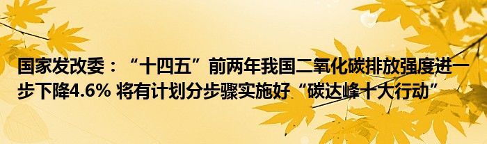 国家发改委：“十四五”前两年我国二氧化碳排放强度进一步下降4.6% 将有计划分步骤实施好“碳达峰十大行动”