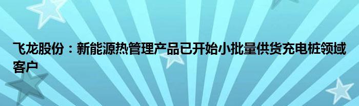 飞龙股份：新能源热管理产品已开始小批量供货充电桩领域客户