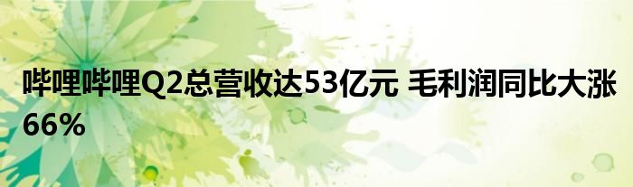 哔哩哔哩Q2总营收达53亿元 毛利润同比大涨66%