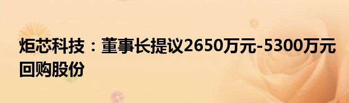 炬芯科技：董事长提议2650万元-5300万元回购股份