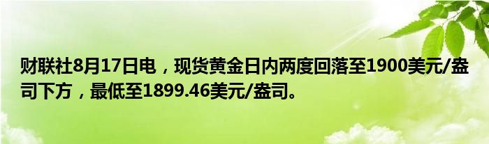 财联社8月17日电，现货黄金日内两度回落至1900美元/盎司下方，最低至1899.46美元/盎司。